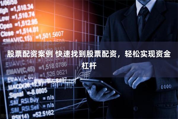 股票配资案例 快速找到股票配资，轻松实现资金杠杆
