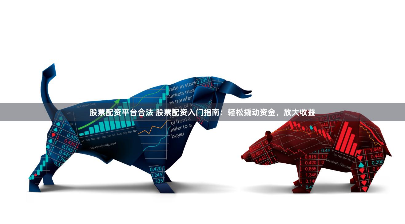 股票配资平台合法 股票配资入门指南：轻松撬动资金，放大收益