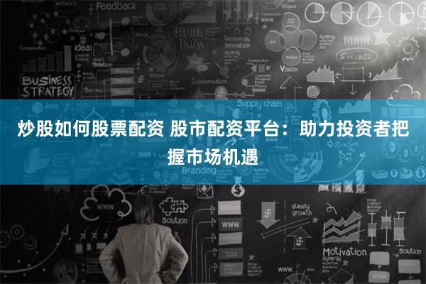 炒股如何股票配资 股市配资平台：助力投资者把握市场机遇
