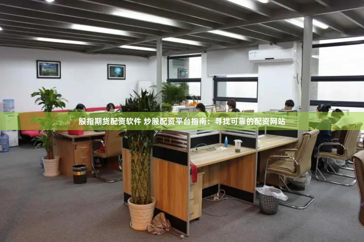 股指期货配资软件 炒股配资平台指南：寻找可靠的配资网站