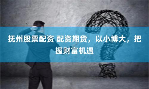 抚州股票配资 配资期货，以小博大，把握财富机遇