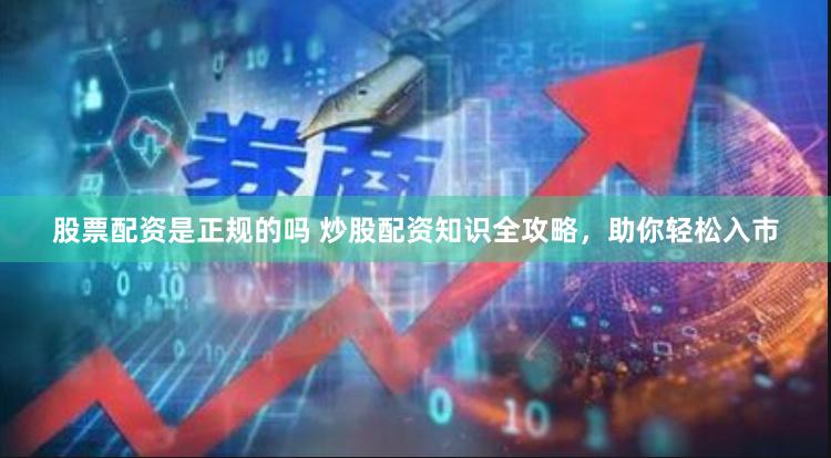 股票配资是正规的吗 炒股配资知识全攻略，助你轻松入市