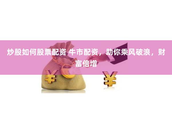 炒股如何股票配资 牛市配资，助你乘风破浪，财富倍增