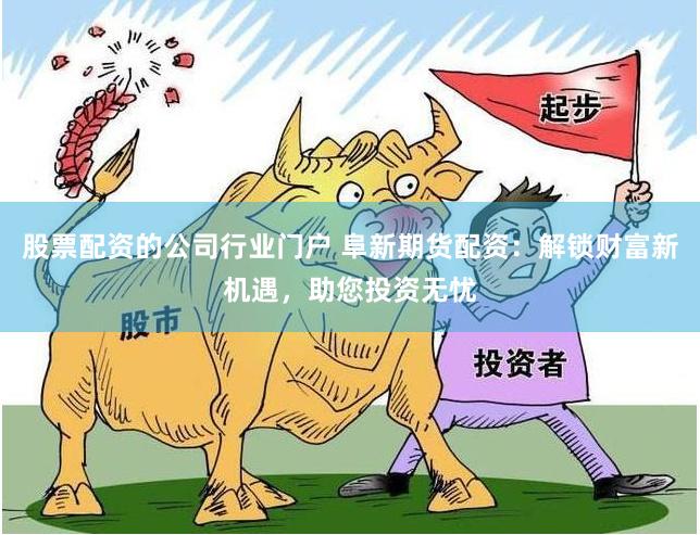 股票配资的公司行业门户 阜新期货配资：解锁财富新机遇，助您投资无忧