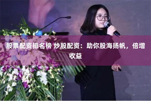 股票配资排名榜 炒股配资：助你股海扬帆，倍增收益