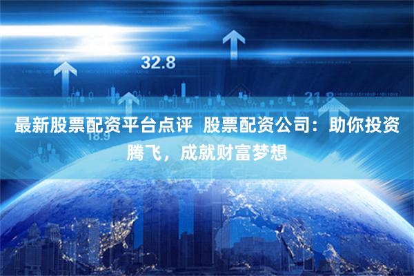 最新股票配资平台点评  股票配资公司：助你投资腾飞，成就财富梦想