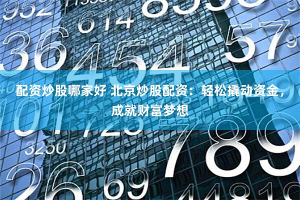 配资炒股哪家好 北京炒股配资：轻松撬动资金，成就财富梦想