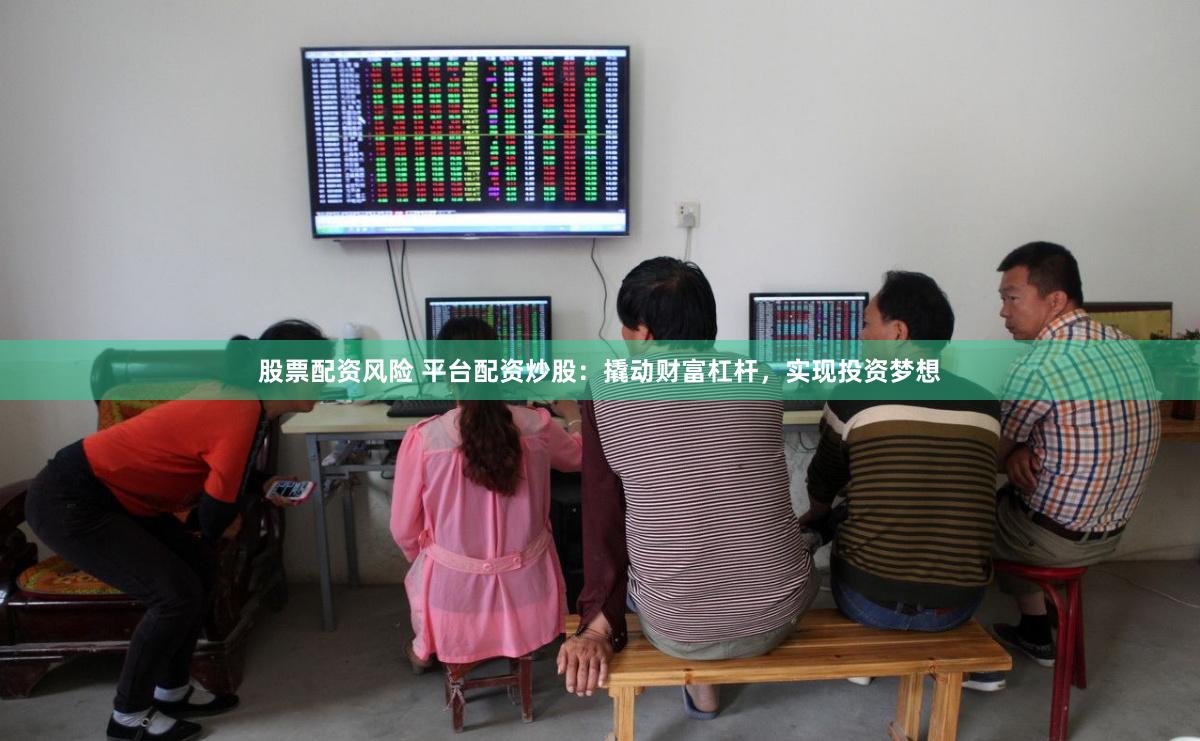 股票配资风险 平台配资炒股：撬动财富杠杆，实现投资梦想