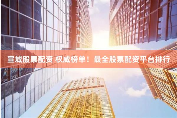 宣城股票配资 权威榜单！最全股票配资平台排行