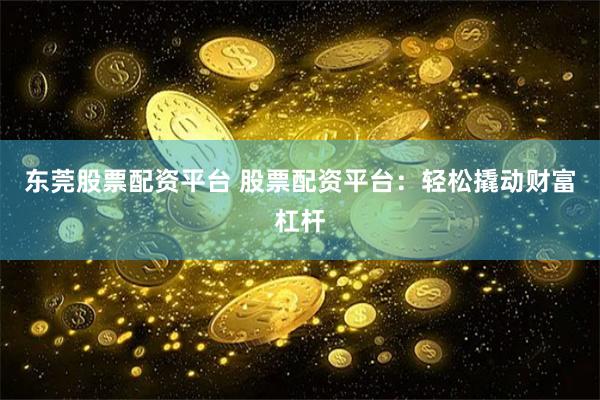 东莞股票配资平台 股票配资平台：轻松撬动财富杠杆