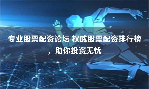 专业股票配资论坛 权威股票配资排行榜，助你投资无忧