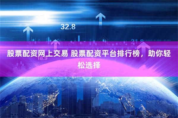 股票配资网上交易 股票配资平台排行榜，助你轻松选择