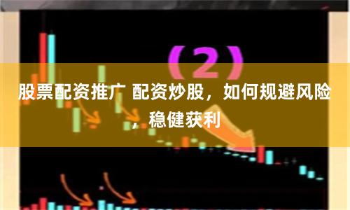 股票配资推广 配资炒股，如何规避风险，稳健获利