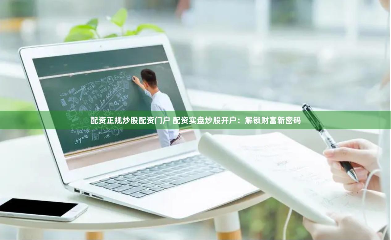 配资正规炒股配资门户 配资实盘炒股开户：解锁财富新密码