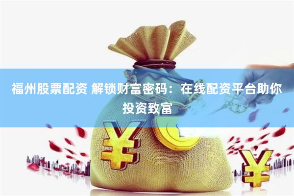 福州股票配资 解锁财富密码：在线配资平台助你投资致富
