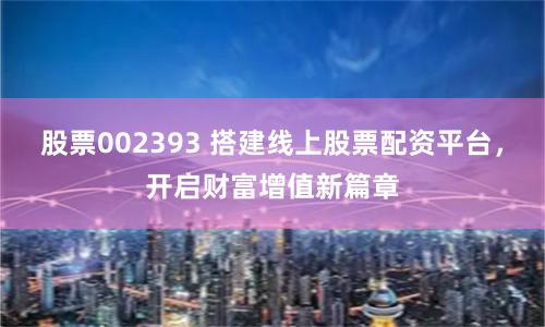 股票002393 搭建线上股票配资平台，开启财富增值新篇章