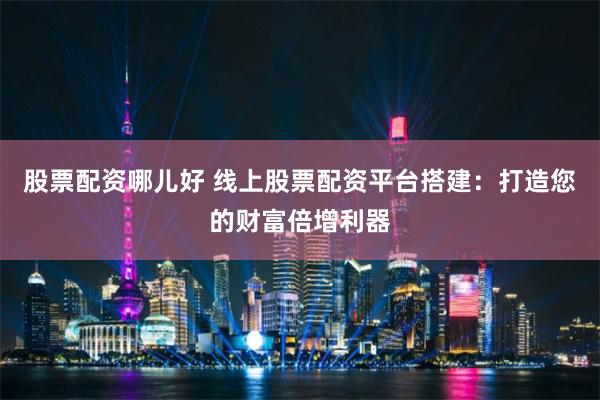 股票配资哪儿好 线上股票配资平台搭建：打造您的财富倍增利器