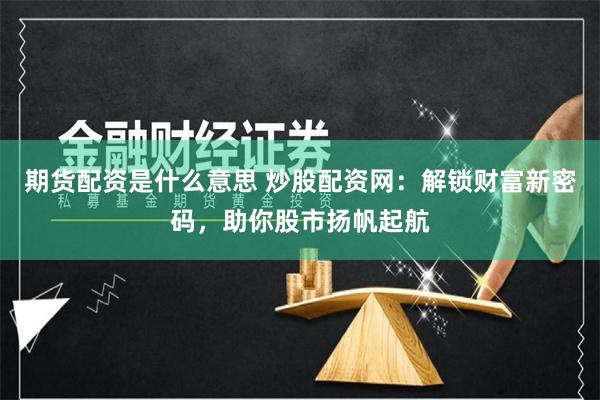 期货配资是什么意思 炒股配资网：解锁财富新密码，助你股市扬帆起航