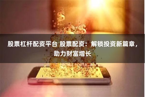 股票杠杆配资平台 股票配资：解锁投资新篇章，助力财富增长