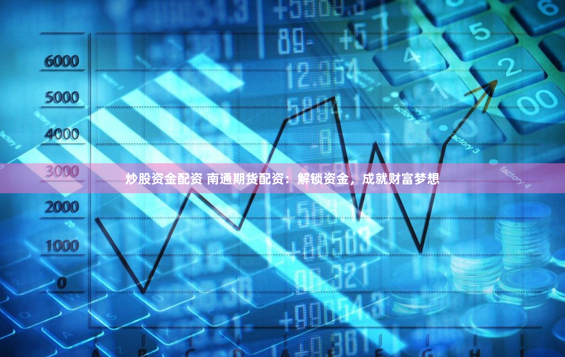 炒股资金配资 南通期货配资：解锁资金，成就财富梦想