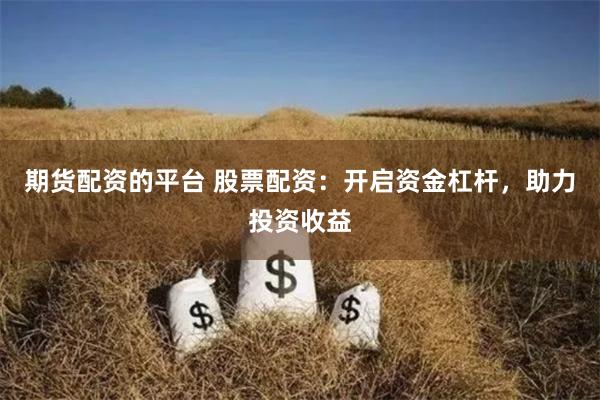 期货配资的平台 股票配资：开启资金杠杆，助力投资收益