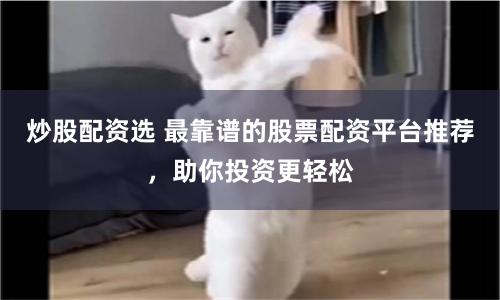 炒股配资选 最靠谱的股票配资平台推荐，助你投资更轻松