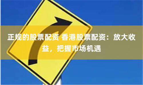 正规的股票配资 香港股票配资：放大收益，把握市场机遇