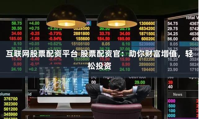 互联网股票配资平台 股票配资官：助你财富增值，轻松投资