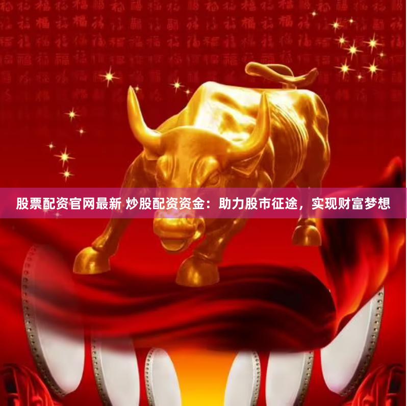 股票配资官网最新 炒股配资资金：助力股市征途，实现财富梦想
