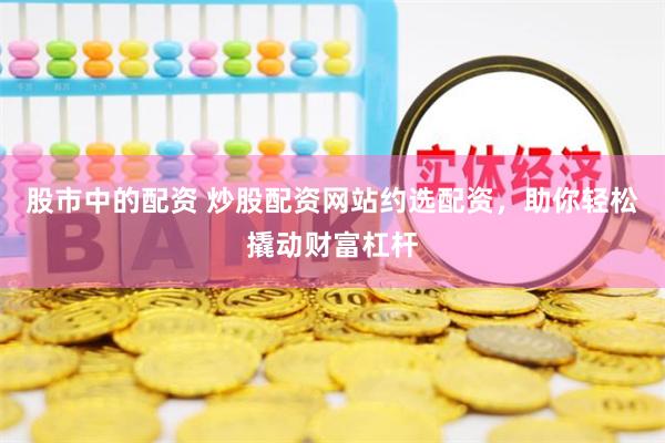 股市中的配资 炒股配资网站约选配资，助你轻松撬动财富杠杆
