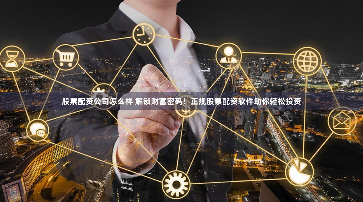 股票配资公司怎么样 解锁财富密码！正规股票配资软件助你轻松投资