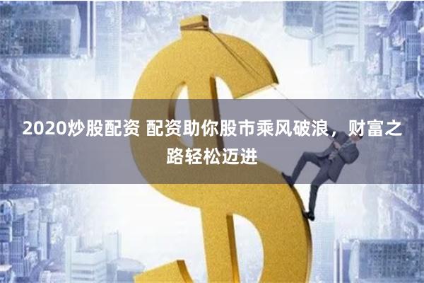 2020炒股配资 配资助你股市乘风破浪，财富之路轻松迈进