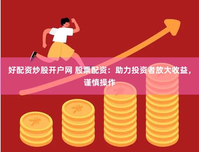 好配资炒股开户网 股票配资：助力投资者放大收益，谨慎操作