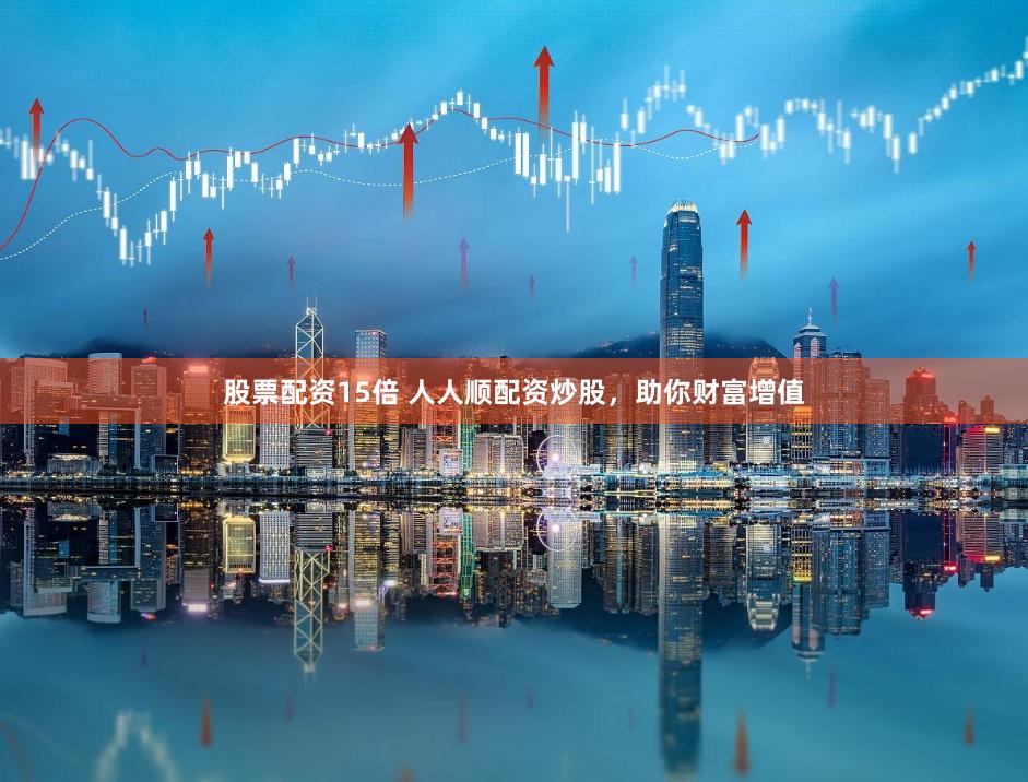 股票配资15倍 人人顺配资炒股，助你财富增值