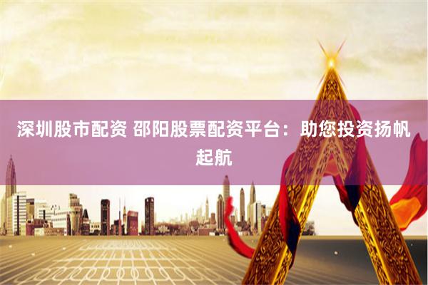 深圳股市配资 邵阳股票配资平台：助您投资扬帆起航