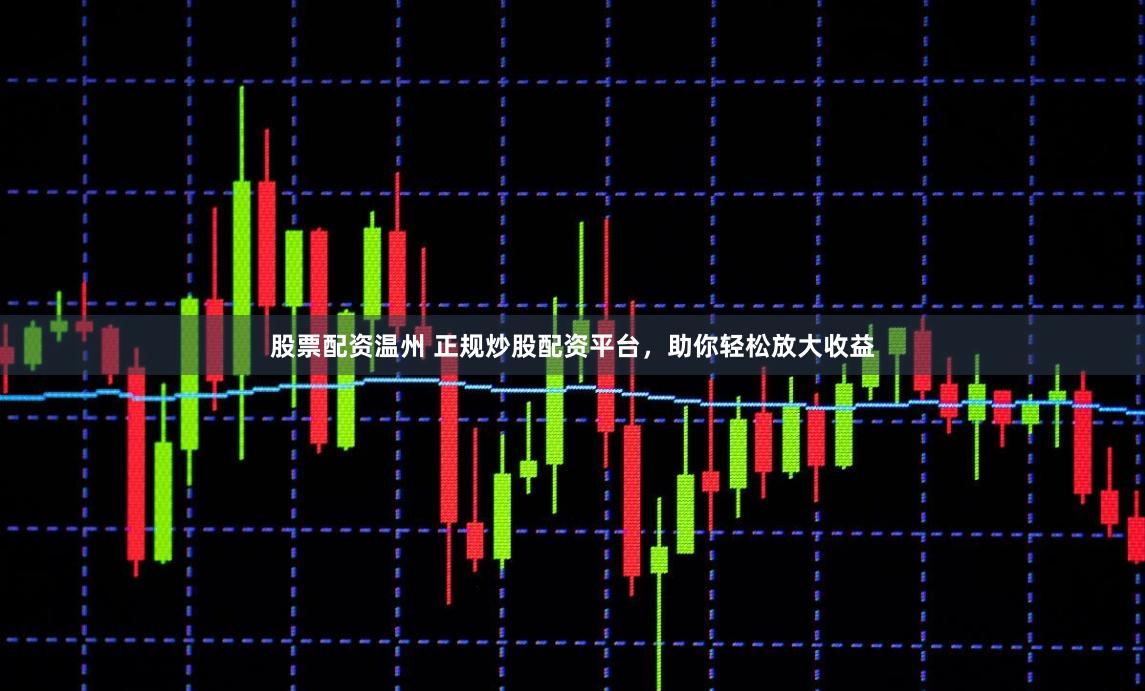 股票配资温州 正规炒股配资平台，助你轻松放大收益