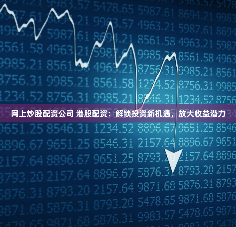 网上炒股配资公司 港股配资：解锁投资新机遇，放大收益潜力