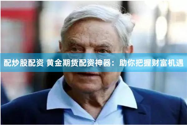 配炒股配资 黄金期货配资神器：助你把握财富机遇