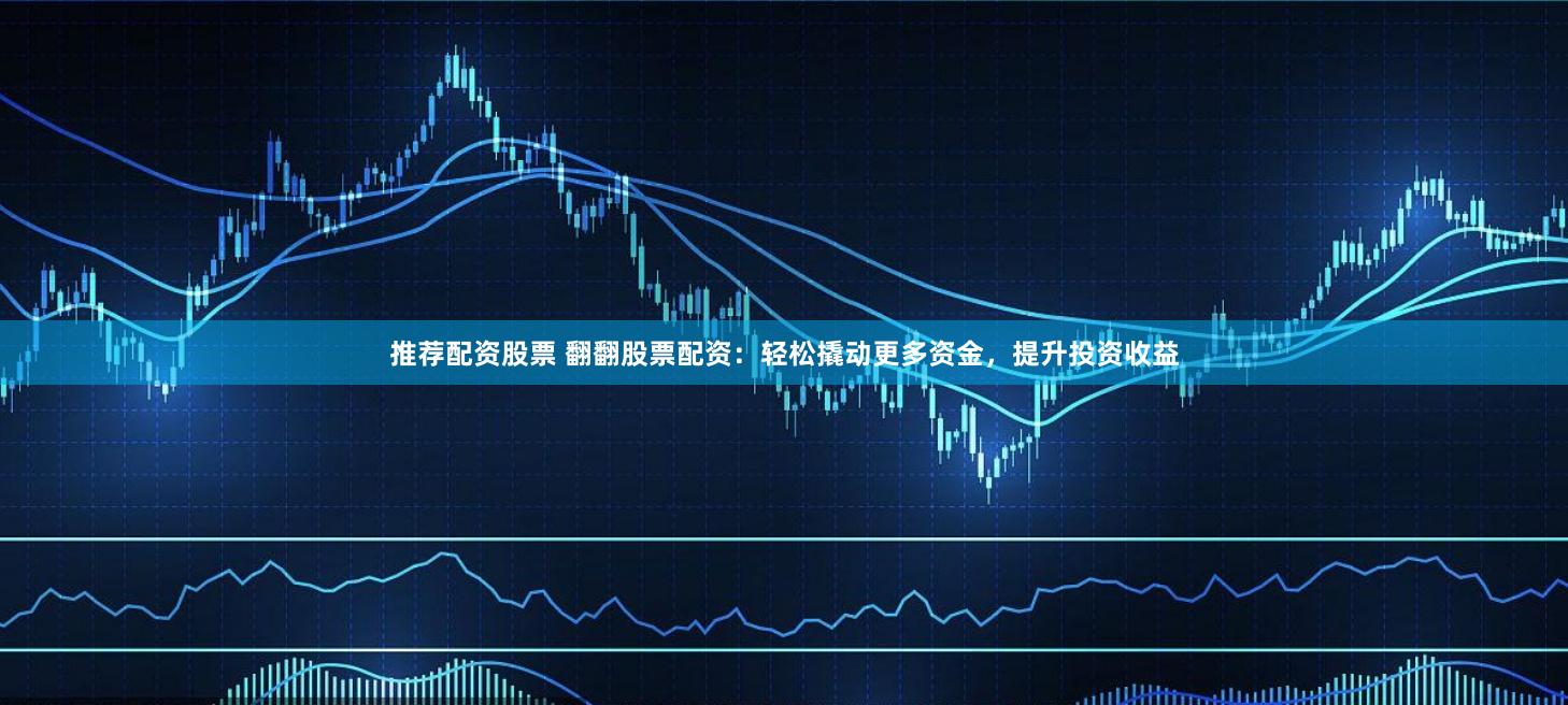 推荐配资股票 翻翻股票配资：轻松撬动更多资金，提升投资收益