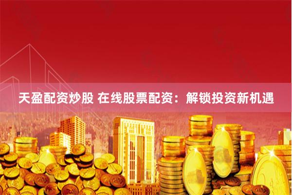 天盈配资炒股 在线股票配资：解锁投资新机遇