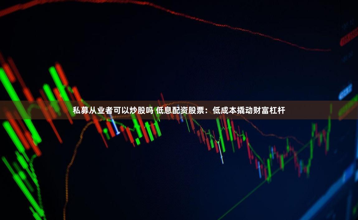 私募从业者可以炒股吗 低息配资股票：低成本撬动财富杠杆