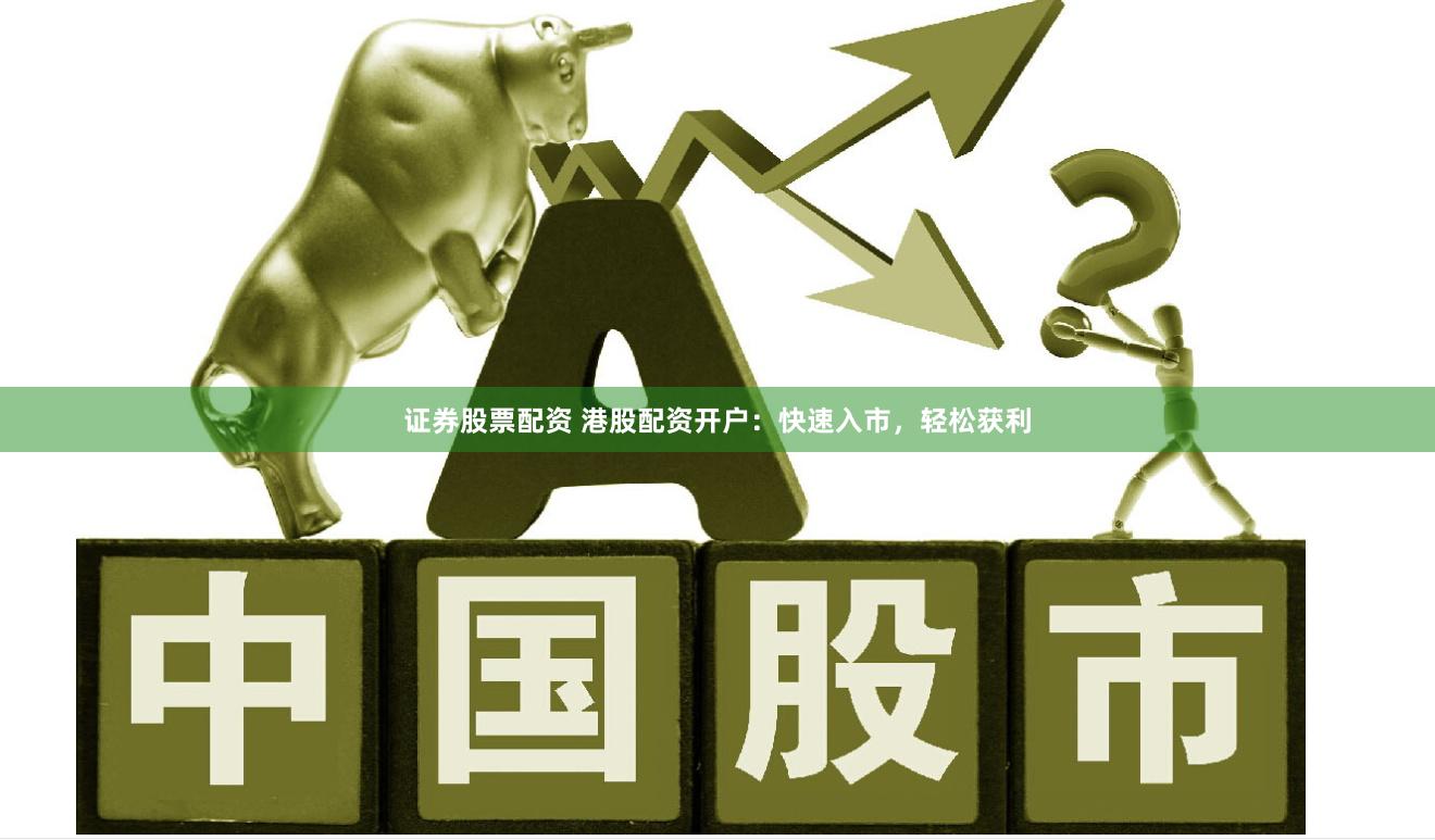 证券股票配资 港股配资开户：快速入市，轻松获利