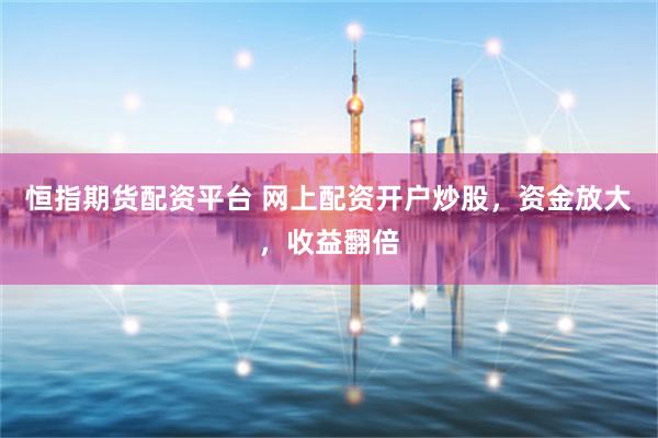 恒指期货配资平台 网上配资开户炒股，资金放大，收益翻倍