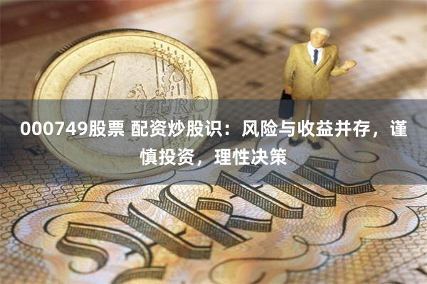 000749股票 配资炒股识：风险与收益并存，谨慎投资，理性决策