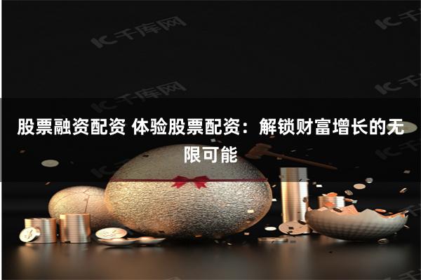 股票融资配资 体验股票配资：解锁财富增长的无限可能