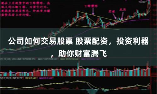 公司如何交易股票 股票配资，投资利器，助你财富腾飞