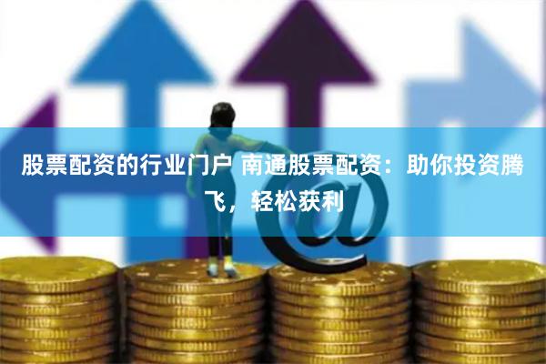 股票配资的行业门户 南通股票配资：助你投资腾飞，轻松获利