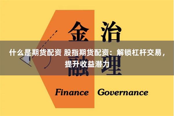 什么是期货配资 股指期货配资：解锁杠杆交易，提升收益潜力