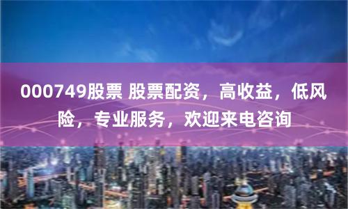 000749股票 股票配资，高收益，低风险，专业服务，欢迎来电咨询