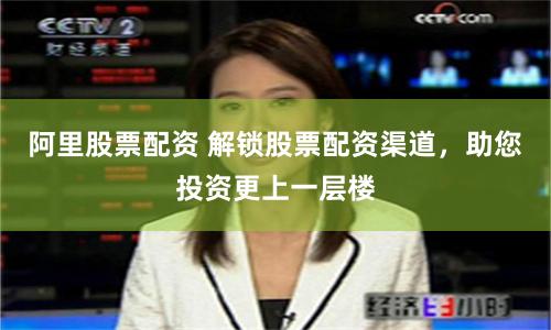 阿里股票配资 解锁股票配资渠道，助您投资更上一层楼